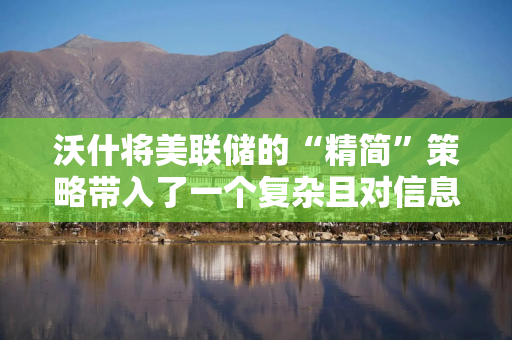 沃什将美联储的“精简”策略带入了一个复杂且对信息需求旺盛的世界
