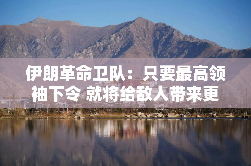 伊朗革命卫队：只要最高领袖下令 就将给敌人带来更加惨烈的历史性失败