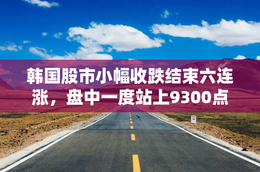 韩国股市小幅收跌结束六连涨，盘中一度站上9300点