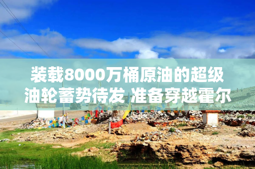装载8000万桶原油的超级油轮蓄势待发 准备穿越霍尔木兹海峡