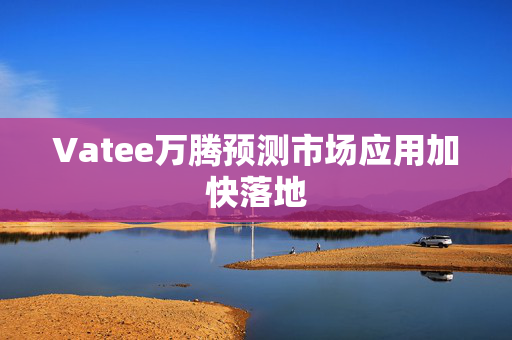 Vatee万腾预测市场应用加快落地