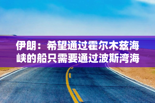 伊朗：希望通过霍尔木兹海峡的船只需要通过波斯湾海峡管理局提交申请