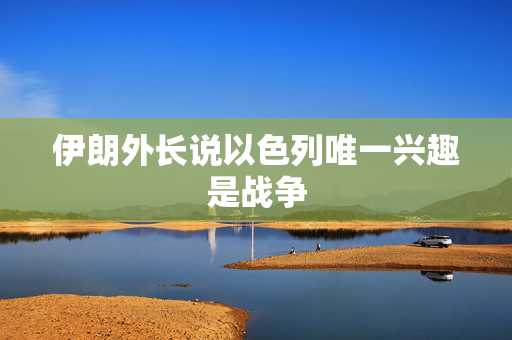 伊朗外长说以色列唯一兴趣是战争