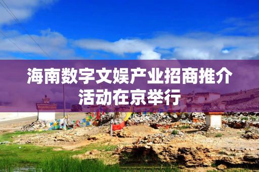 海南数字文娱产业招商推介活动在京举行