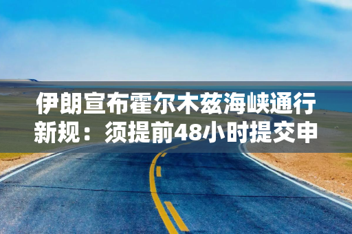 伊朗宣布霍尔木兹海峡通行新规：须提前48小时提交申请