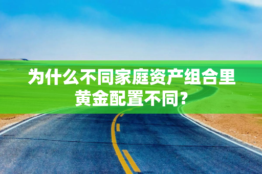 为什么不同家庭资产组合里黄金配置不同? 为什么不同家庭资产组合里黄金配置不同?