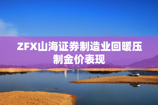ZFX山海证券制造业回暖压制金价表现