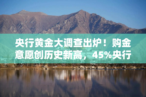 央行黄金大调查出炉！购金意愿创历史新高，45%央行计划增持