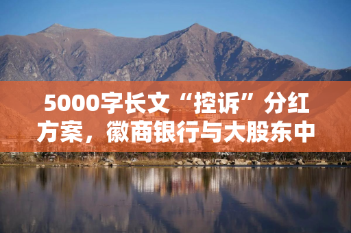 5000字长文“控诉”分红方案，徽商银行与大股东中静系矛盾爆发