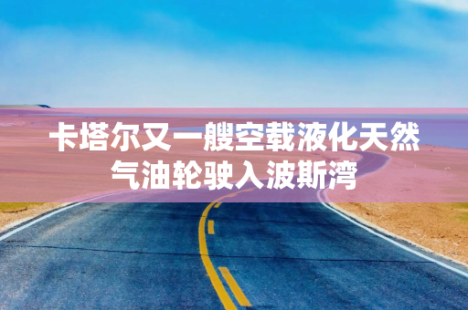 卡塔尔又一艘空载液化天然气油轮驶入波斯湾