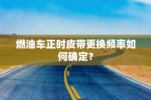 燃油车正时皮带更换频率如何确定？