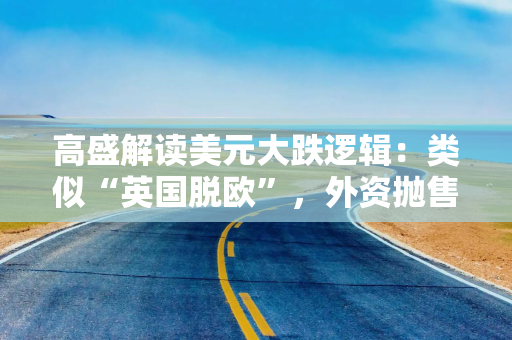 高盛解读美元大跌逻辑：类似“英国脱欧”，外资抛售美股，而非美债