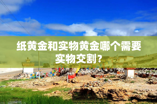 纸黄金和实物黄金哪个需要实物交割？