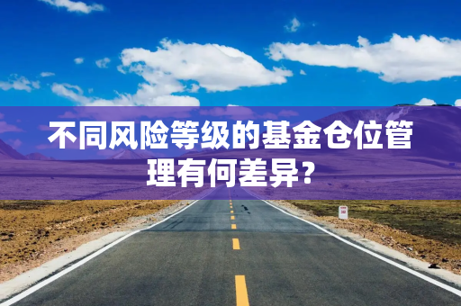 不同风险等级的基金仓位管理有何差异？