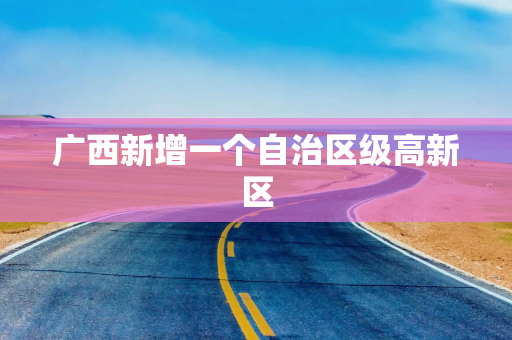广西新增一个自治区级高新区