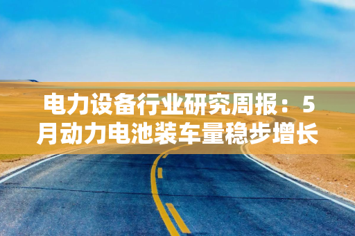 电力设备行业研究周报：5月动力电池装车量稳步增长