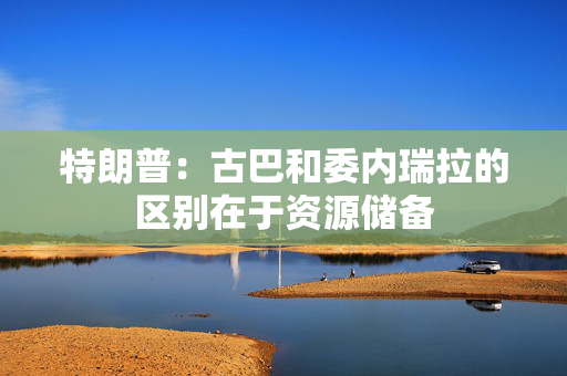 特朗普：古巴和委内瑞拉的区别在于资源储备