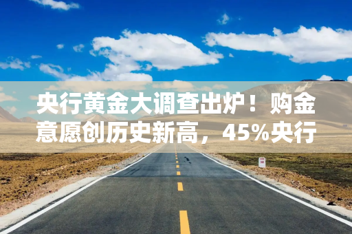 央行黄金大调查出炉！购金意愿创历史新高，45%央行计划增持