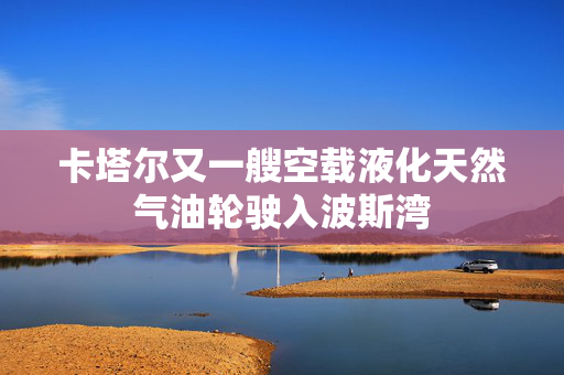卡塔尔又一艘空载液化天然气油轮驶入波斯湾