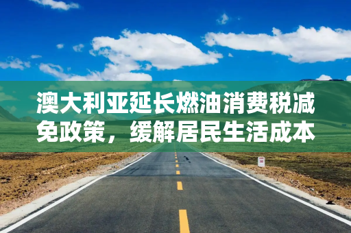 澳大利亚延长燃油消费税减免政策，缓解居民生活成本压力