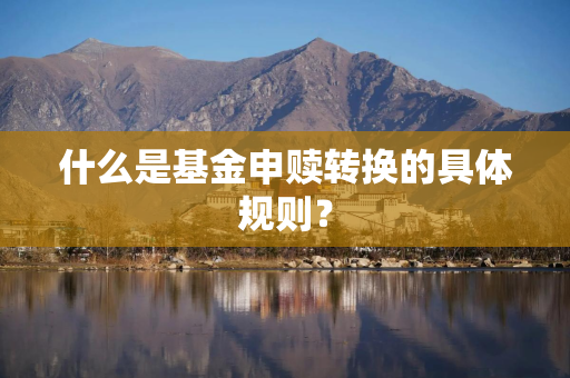 什么是基金申赎转换的具体规则？