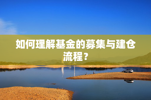 如何理解基金的募集与建仓流程? 如何理解基金的募集与建仓流程?