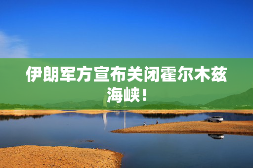 伊朗军方宣布关闭霍尔木兹海峡！