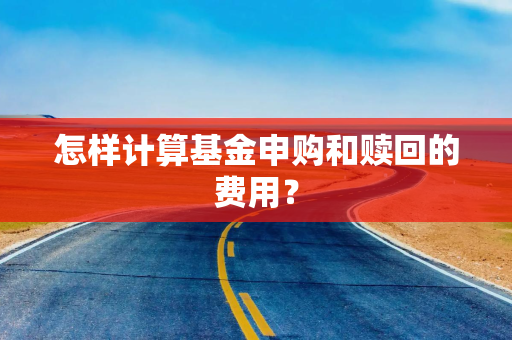 怎样计算基金申购和赎回的费用? 怎样计算基金申购和赎回的费用?