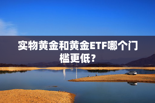 实物黄金和黄金ETF哪个门槛更低? 实物黄金和黄金ETF哪个门槛更低?
