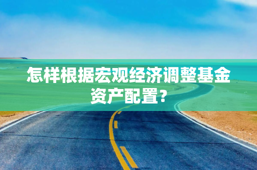 怎样根据宏观经济调整基金资产配置？