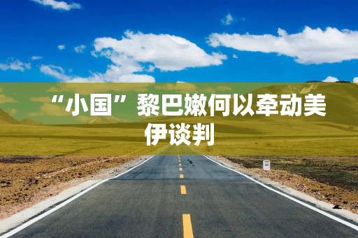 “小国”黎巴嫩何以牵动美伊谈判