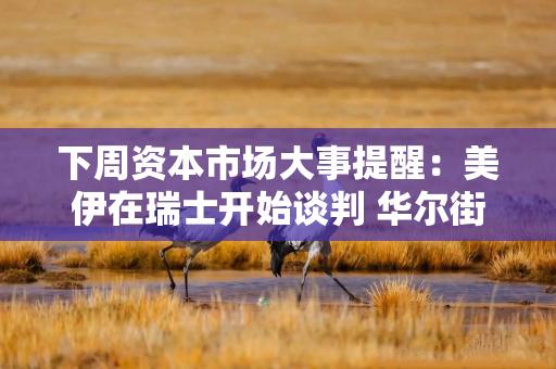 下周资本市场大事提醒：美伊在瑞士开始谈判 华尔街屏息以待美光科技财报 深交所史上最大规模IPO来了