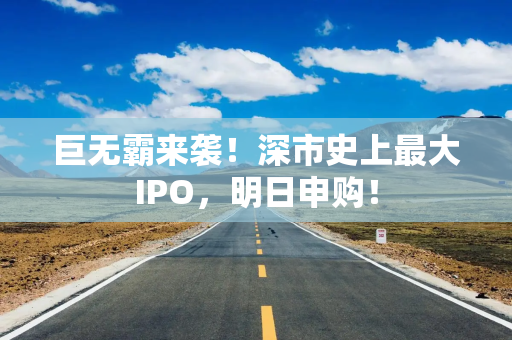 巨无霸来袭！深市史上最大IPO，明日申购！