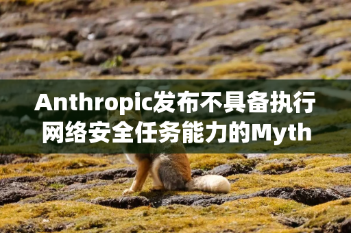 Anthropic发布不具备执行网络安全任务能力的Mythos模型