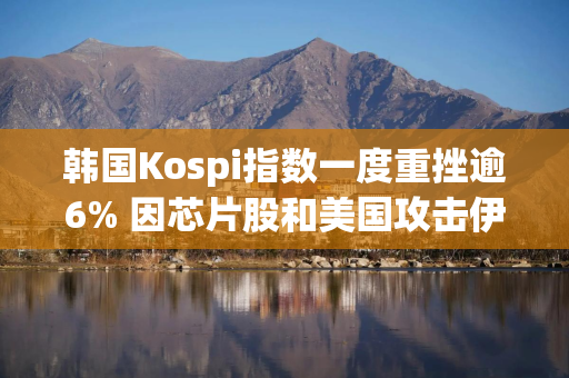 韩国Kospi指数一度重挫逾6% 因芯片股和美国攻击伊朗