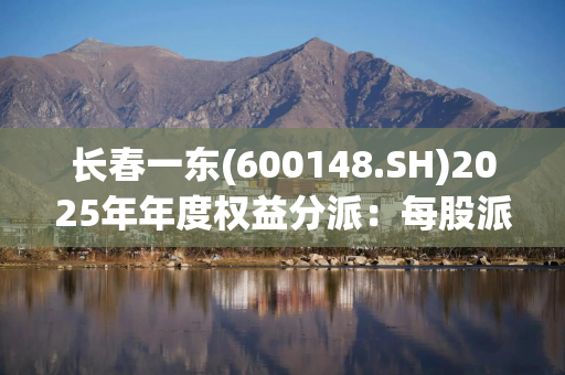 长春一东(600148.SH)2025年年度权益分派：每股派利0.04元