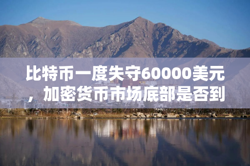 比特币一度失守60000美元，加密货币市场底部是否到来需看三大风向标
