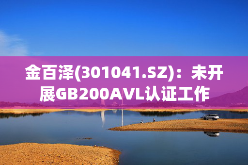 金百泽(301041.SZ)：未开展GB200AVL认证工作