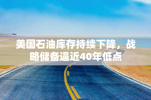 美国石油库存持续下降，战略储备逼近40年低点