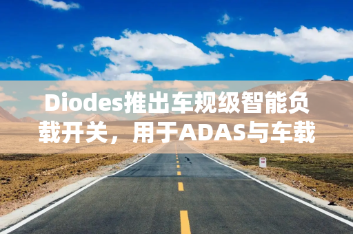 Diodes推出车规级智能负载开关，用于ADAS与车载信息娱乐系统