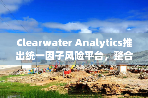 Clearwater Analytics推出统一因子风险平台，整合组合管理与风险监督