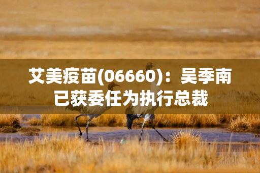 艾美疫苗(06660)：吴季南已获委任为执行总裁