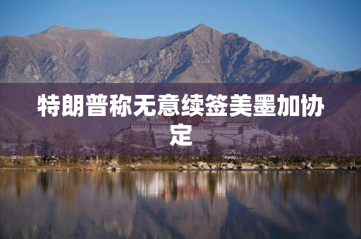 特朗普称无意续签美墨加协定