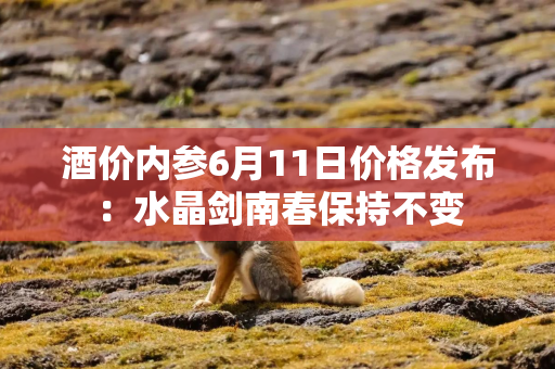 酒价内参6月11日价格发布：水晶剑南春保持不变