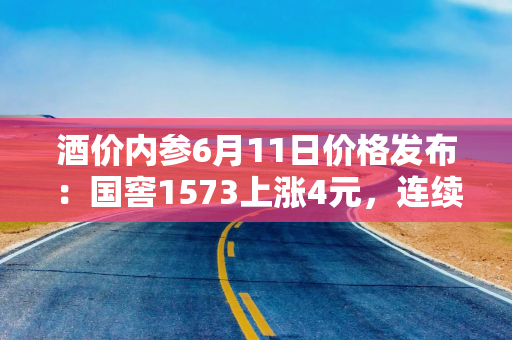 酒价内参6月11日价格发布：国窖1573上涨4元，连续三日反弹