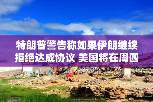 特朗普警告称如果伊朗继续拒绝达成协议 美国将在周四发动更多打击