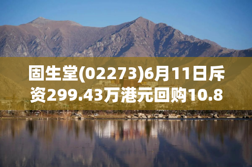 固生堂(02273)6月11日斥资299.43万港元回购10.85万股