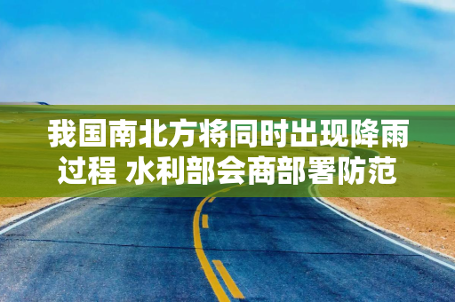 我国南北方将同时出现降雨过程 水利部会商部署防范应对工作