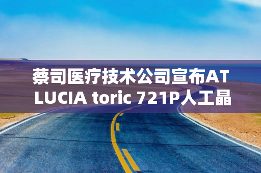 蔡司医疗技术公司宣布AT LUCIA toric 721P人工晶状体早期植入成功
