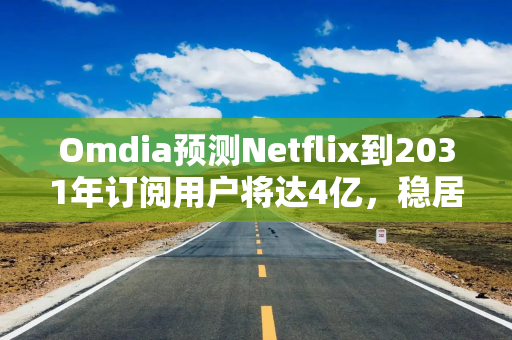 Omdia预测Netflix到2031年订阅用户将达4亿,稳居全球流媒体榜首 Omdia预测Netflix到2031年订阅用户将达4亿,稳居全球流媒体榜首